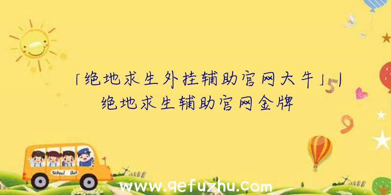 「绝地求生外挂辅助官网大牛」|绝地求生辅助官网金牌